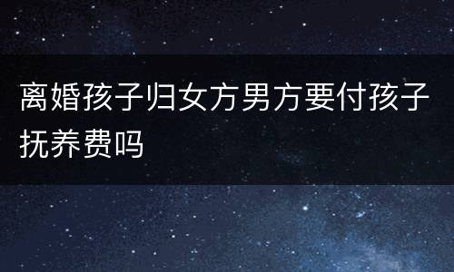 离婚孩子归女方男方要付孩子抚养费吗