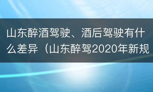 山东醉酒驾驶、酒后驾驶有什么差异（山东醉驾2020年新规放宽）