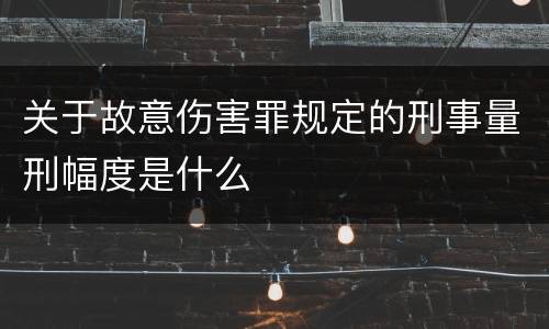 关于故意伤害罪规定的刑事量刑幅度是什么