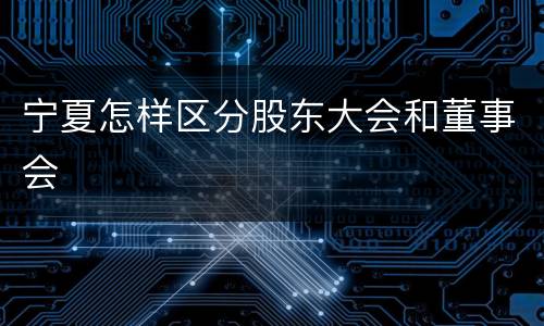 宁夏怎样区分股东大会和董事会