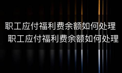 职工应付福利费余额如何处理 职工应付福利费余额如何处理