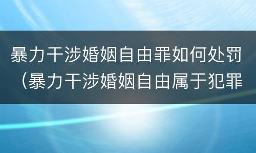 暴力干涉婚姻自由罪如何处罚（暴力干涉婚姻自由属于犯罪吗）
