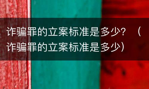 诈骗罪的立案标准是多少？（诈骗罪的立案标准是多少）