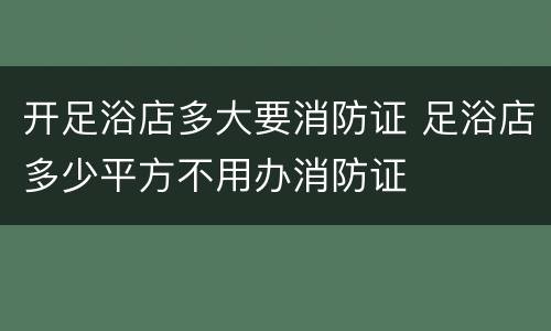开足浴店多大要消防证 足浴店多少平方不用办消防证