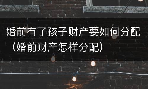 婚前有了孩子财产要如何分配（婚前财产怎样分配）
