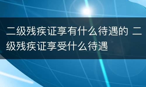 二级残疾证享有什么待遇的 二级残疾证享受什么待遇