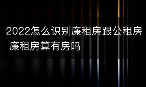 2022怎么识别廉租房跟公租房 廉租房算有房吗