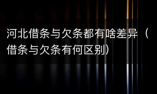河北借条与欠条都有啥差异（借条与欠条有何区别）