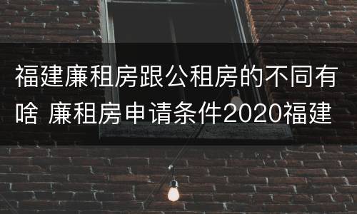 福建廉租房跟公租房的不同有啥 廉租房申请条件2020福建