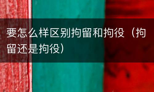 要怎么样区别拘留和拘役（拘留还是拘役）