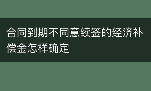 合同到期不同意续签的经济补偿金怎样确定