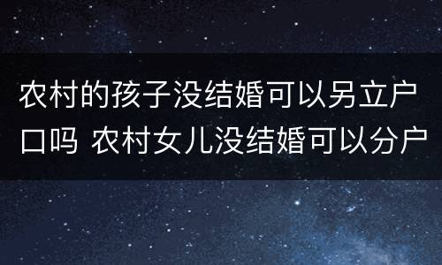 农村的孩子没结婚可以另立户口吗 农村女儿没结婚可以分户吗?