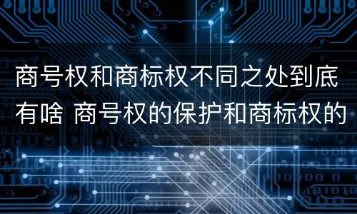 商号权和商标权不同之处到底有啥 商号权的保护和商标权的保护一样是全国性范围的