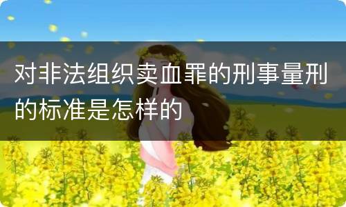 对非法组织卖血罪的刑事量刑的标准是怎样的