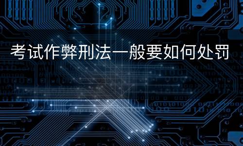 考试作弊刑法一般要如何处罚