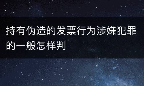 持有伪造的发票行为涉嫌犯罪的一般怎样判