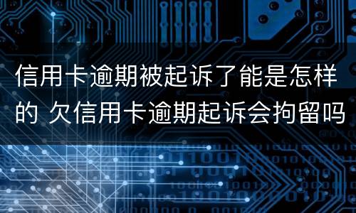 信用卡逾期被起诉了能是怎样的 欠信用卡逾期起诉会拘留吗