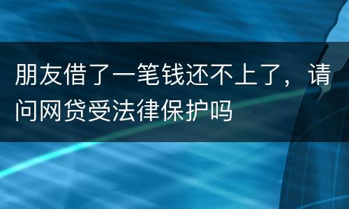 朋友借了一笔钱还不上了，请问网贷受法律保护吗
