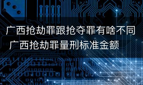 广西抢劫罪跟抢夺罪有啥不同 广西抢劫罪量刑标准金额