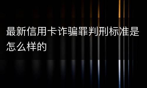 最新信用卡诈骗罪判刑标准是怎么样的