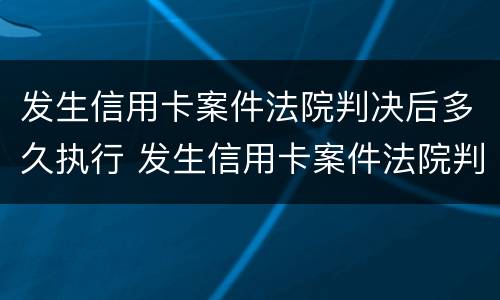 发生信用卡案件法院判决后多久执行 发生信用卡案件法院判决后多久执行下来