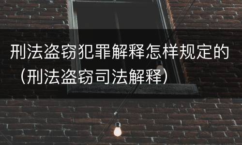 刑法盗窃犯罪解释怎样规定的（刑法盗窃司法解释）