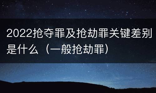2022抢夺罪及抢劫罪关键差别是什么（一般抢劫罪）