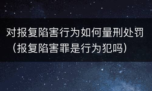 对报复陷害行为如何量刑处罚（报复陷害罪是行为犯吗）
