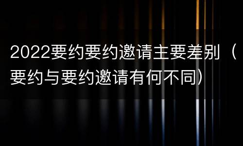 2022要约要约邀请主要差别（要约与要约邀请有何不同）