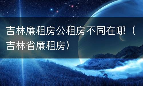 吉林廉租房公租房不同在哪（吉林省廉租房）