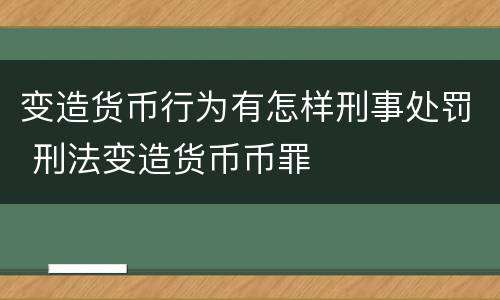变造货币行为有怎样刑事处罚 刑法变造货币币罪
