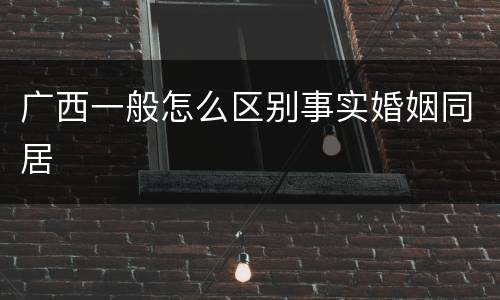 广西一般怎么区别事实婚姻同居