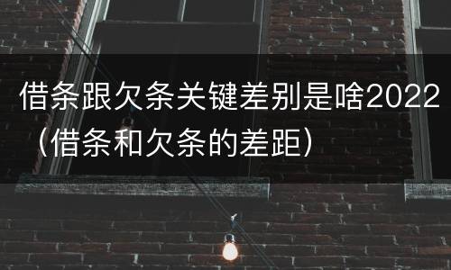 借条跟欠条关键差别是啥2022（借条和欠条的差距）
