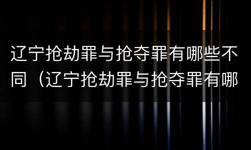 辽宁抢劫罪与抢夺罪有哪些不同（辽宁抢劫罪与抢夺罪有哪些不同之处）