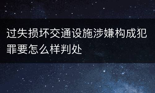 过失损坏交通设施涉嫌构成犯罪要怎么样判处
