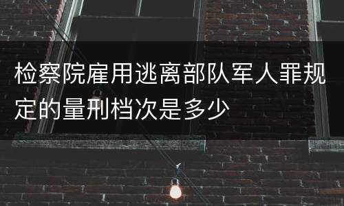 检察院雇用逃离部队军人罪规定的量刑档次是多少
