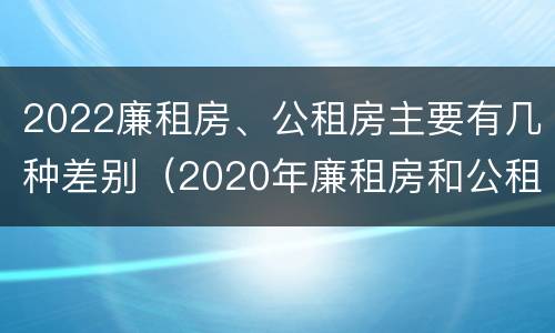 2022廉租房、公租房主要有几种差别（2020年廉租房和公租房的区别）