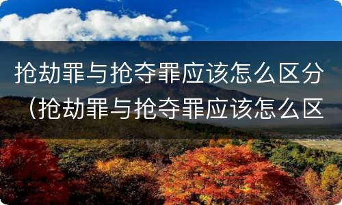 抢劫罪与抢夺罪应该怎么区分（抢劫罪与抢夺罪应该怎么区分判刑）