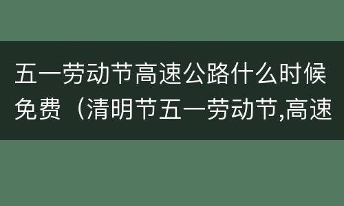 五一劳动节高速公路什么时候免费（清明节五一劳动节,高速路免费几天）