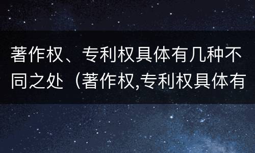 著作权、专利权具体有几种不同之处（著作权,专利权具体有几种不同之处）