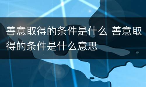 善意取得的条件是什么 善意取得的条件是什么意思