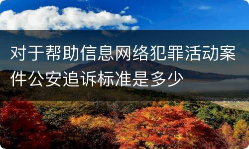对于帮助信息网络犯罪活动案件公安追诉标准是多少