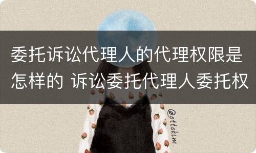委托诉讼代理人的代理权限是怎样的 诉讼委托代理人委托权限