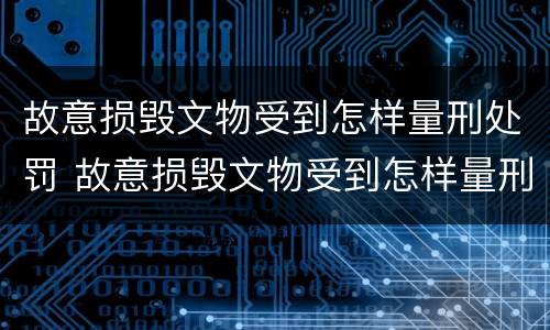故意损毁文物受到怎样量刑处罚 故意损毁文物受到怎样量刑处罚呢