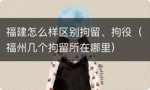 福建怎么样区别拘留、拘役（福州几个拘留所在哪里）