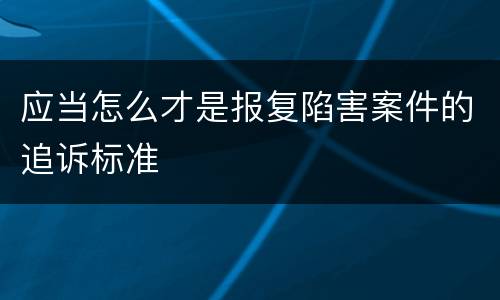 应当怎么才是报复陷害案件的追诉标准