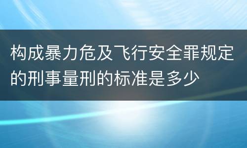 构成暴力危及飞行安全罪规定的刑事量刑的标准是多少