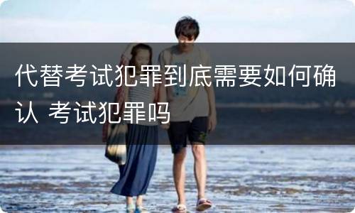 代替考试犯罪到底需要如何确认 考试犯罪吗