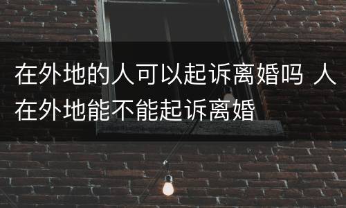 在外地的人可以起诉离婚吗 人在外地能不能起诉离婚