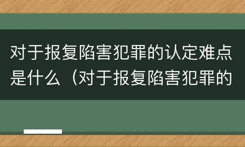 对于报复陷害犯罪的认定难点是什么（对于报复陷害犯罪的认定难点是什么）